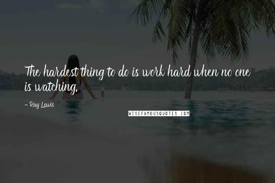 Ray Lewis Quotes: The hardest thing to do is work hard when no one is watching.