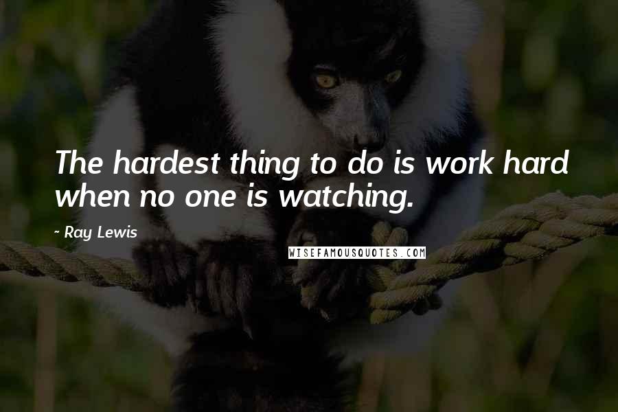 Ray Lewis Quotes: The hardest thing to do is work hard when no one is watching.