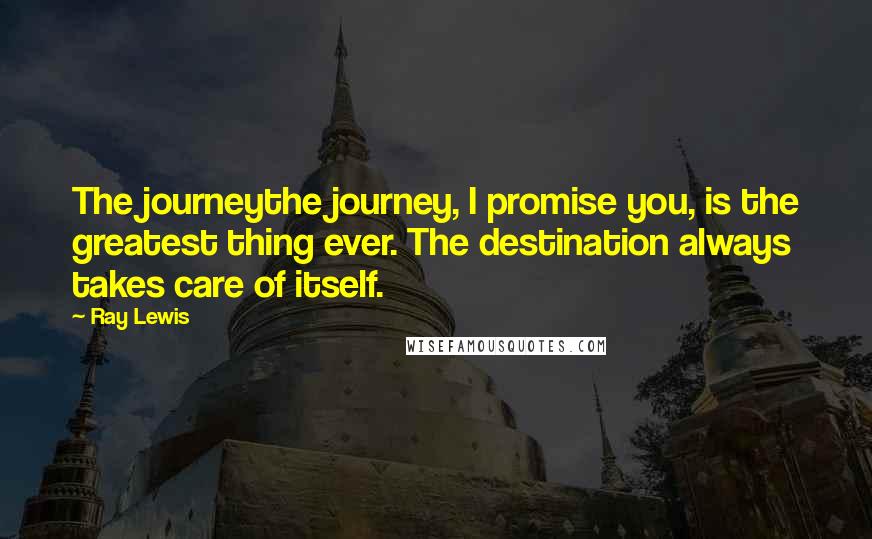 Ray Lewis Quotes: The journeythe journey, I promise you, is the greatest thing ever. The destination always takes care of itself.