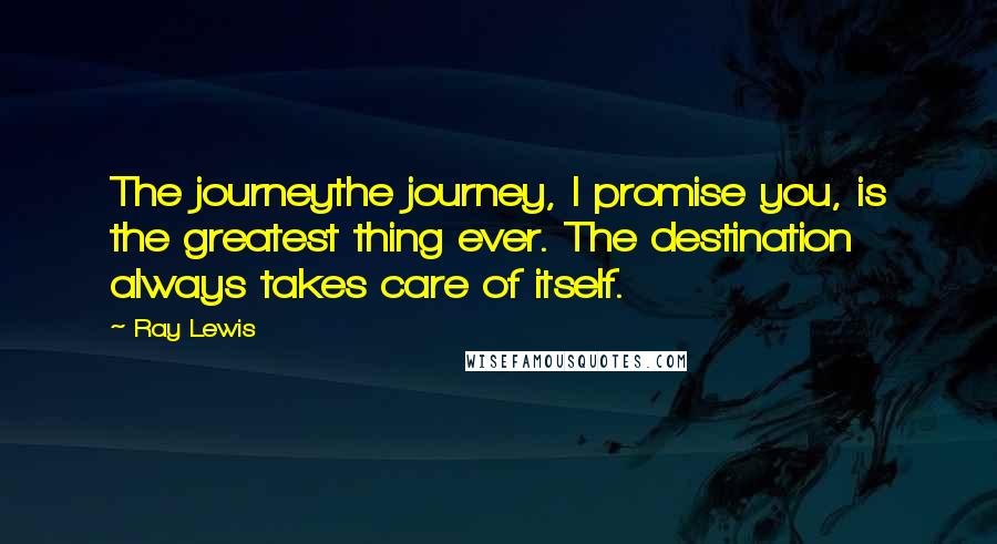 Ray Lewis Quotes: The journeythe journey, I promise you, is the greatest thing ever. The destination always takes care of itself.