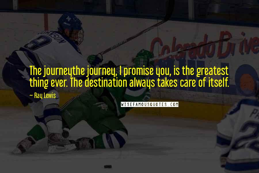 Ray Lewis Quotes: The journeythe journey, I promise you, is the greatest thing ever. The destination always takes care of itself.