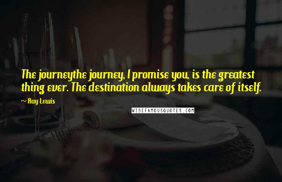 Ray Lewis Quotes: The journeythe journey, I promise you, is the greatest thing ever. The destination always takes care of itself.