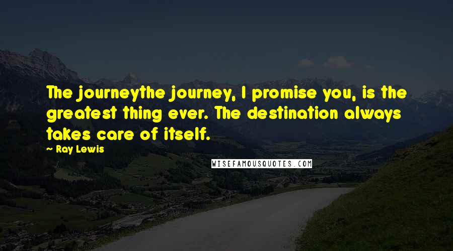 Ray Lewis Quotes: The journeythe journey, I promise you, is the greatest thing ever. The destination always takes care of itself.