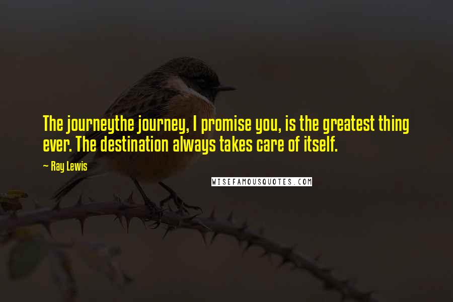 Ray Lewis Quotes: The journeythe journey, I promise you, is the greatest thing ever. The destination always takes care of itself.