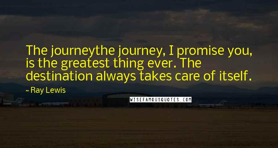 Ray Lewis Quotes: The journeythe journey, I promise you, is the greatest thing ever. The destination always takes care of itself.