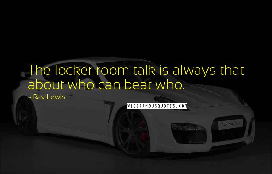Ray Lewis Quotes: The locker room talk is always that about who can beat who.