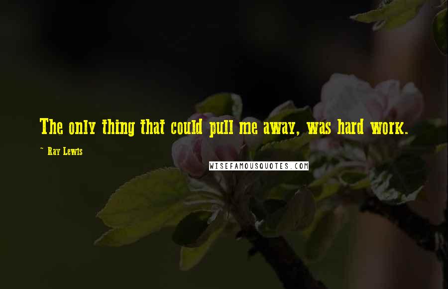 Ray Lewis Quotes: The only thing that could pull me away, was hard work.