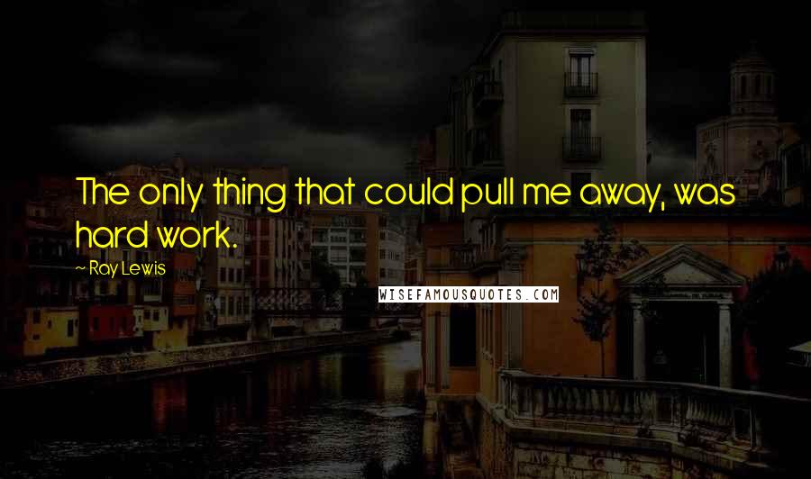 Ray Lewis Quotes: The only thing that could pull me away, was hard work.