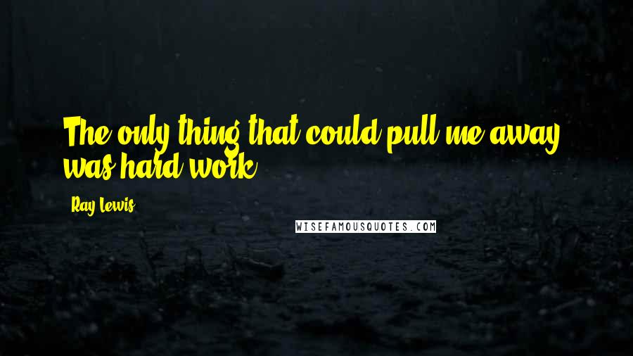 Ray Lewis Quotes: The only thing that could pull me away, was hard work.