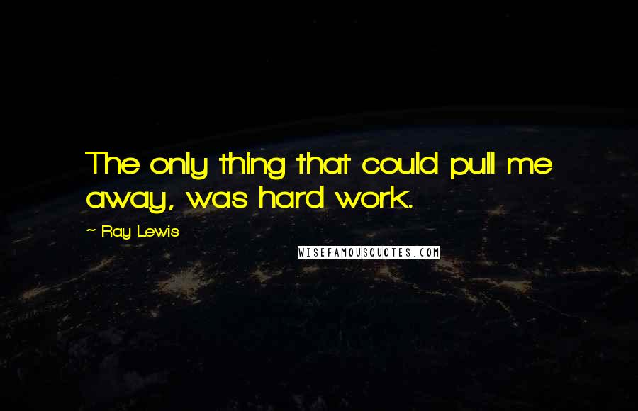 Ray Lewis Quotes: The only thing that could pull me away, was hard work.