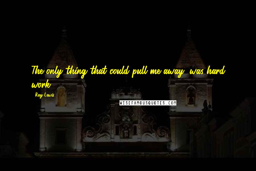 Ray Lewis Quotes: The only thing that could pull me away, was hard work.