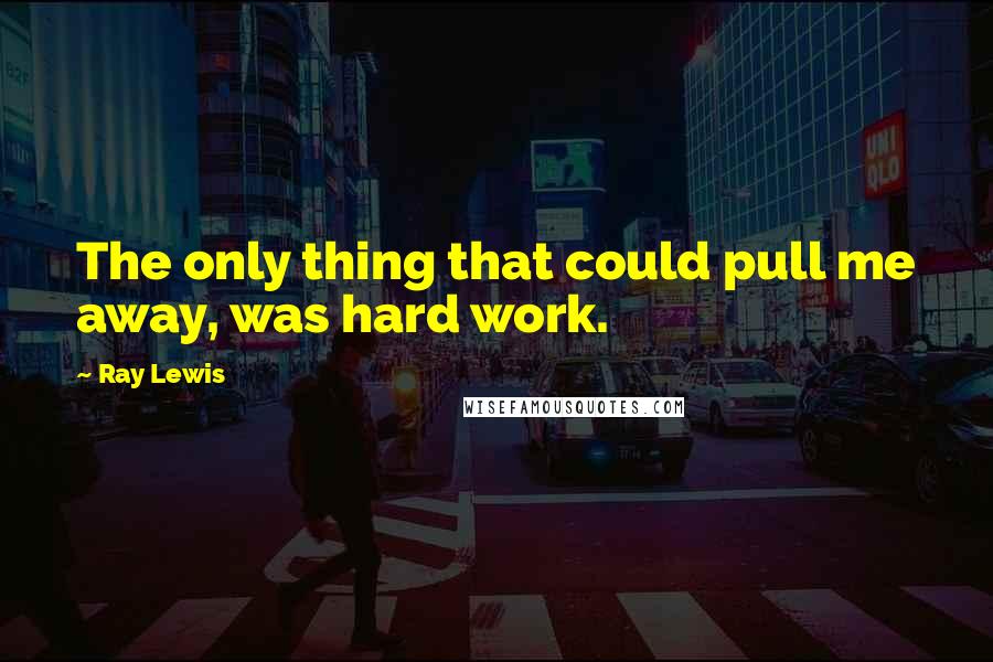 Ray Lewis Quotes: The only thing that could pull me away, was hard work.