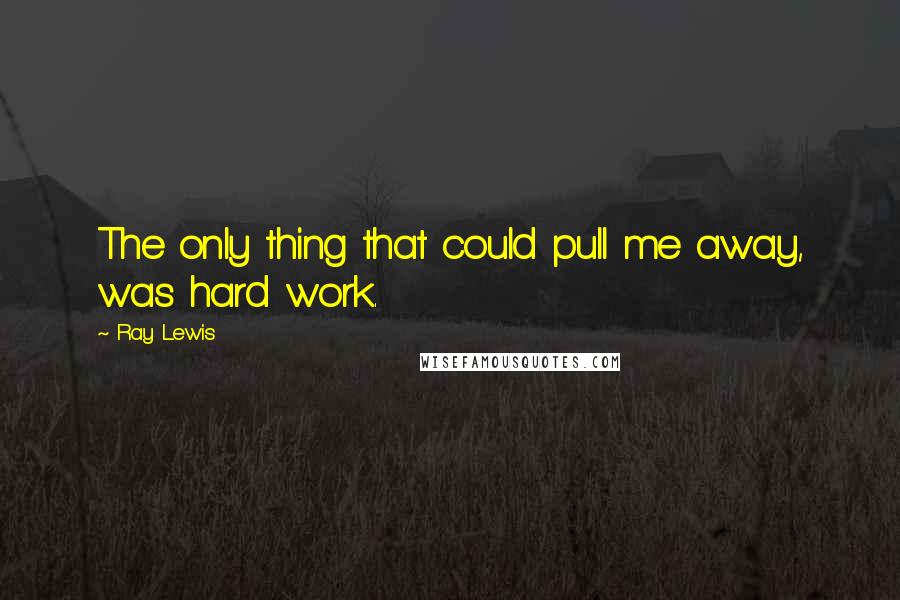 Ray Lewis Quotes: The only thing that could pull me away, was hard work.