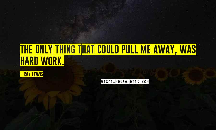 Ray Lewis Quotes: The only thing that could pull me away, was hard work.