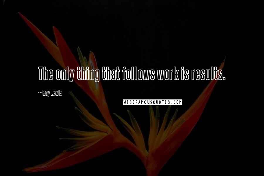 Ray Lewis Quotes: The only thing that follows work is results.