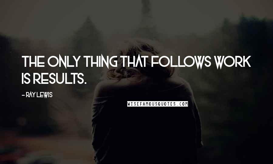 Ray Lewis Quotes: The only thing that follows work is results.