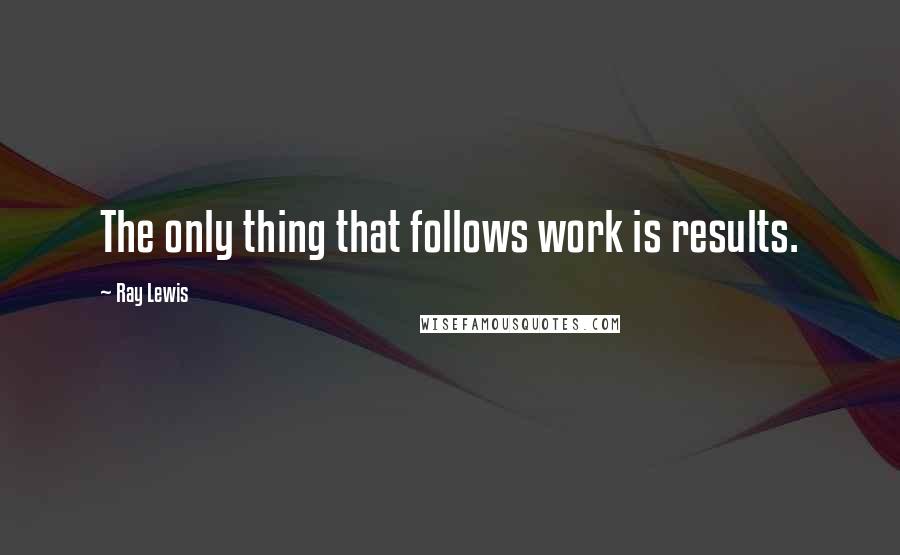 Ray Lewis Quotes: The only thing that follows work is results.