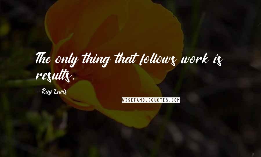 Ray Lewis Quotes: The only thing that follows work is results.