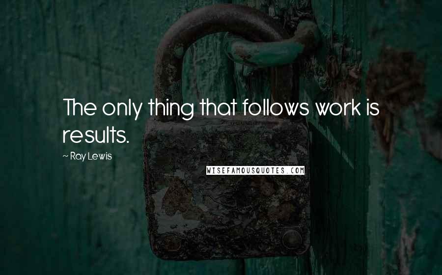 Ray Lewis Quotes: The only thing that follows work is results.