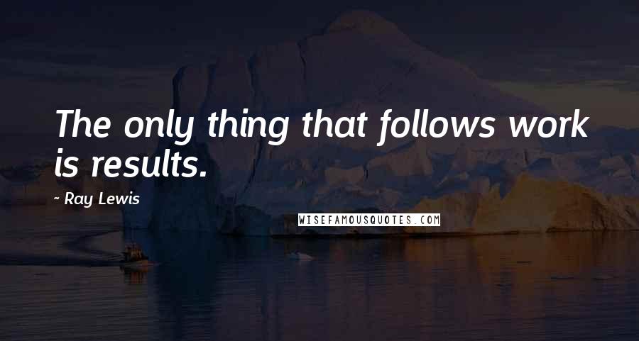 Ray Lewis Quotes: The only thing that follows work is results.