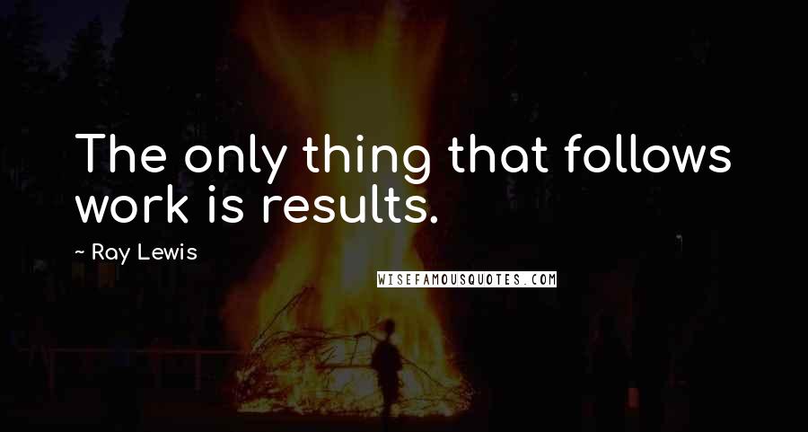 Ray Lewis Quotes: The only thing that follows work is results.