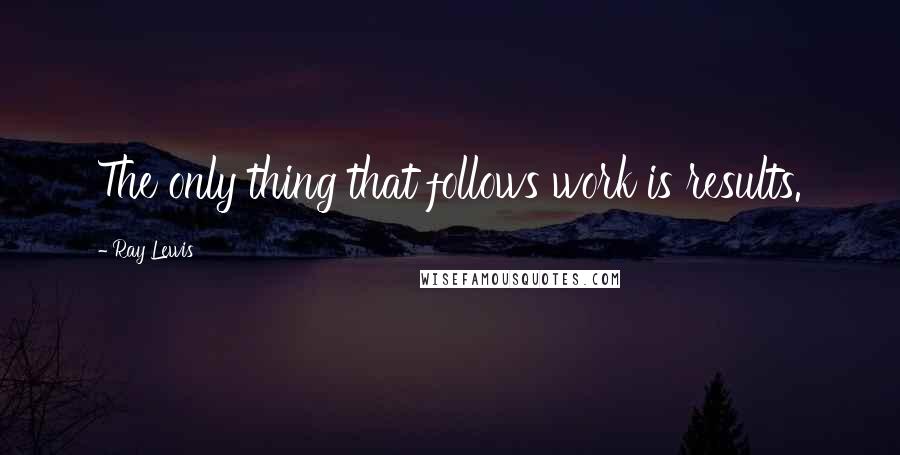 Ray Lewis Quotes: The only thing that follows work is results.