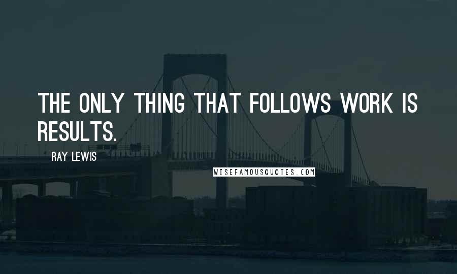 Ray Lewis Quotes: The only thing that follows work is results.