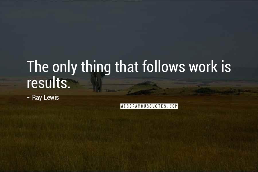 Ray Lewis Quotes: The only thing that follows work is results.