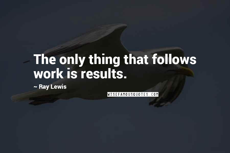 Ray Lewis Quotes: The only thing that follows work is results.