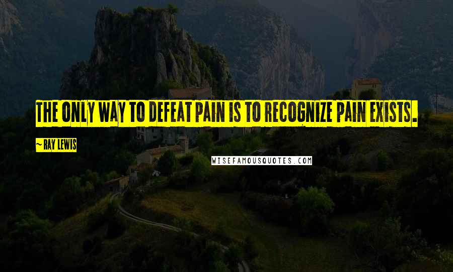 Ray Lewis Quotes: The only way to defeat pain is to recognize pain exists.
