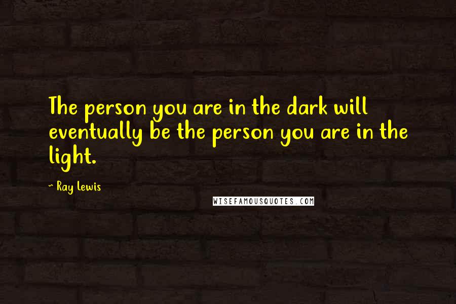 Ray Lewis Quotes: The person you are in the dark will eventually be the person you are in the light.