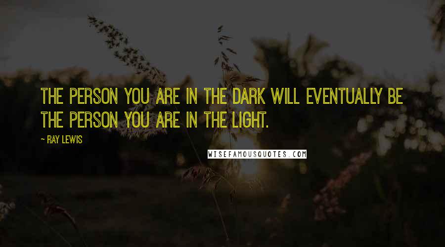 Ray Lewis Quotes: The person you are in the dark will eventually be the person you are in the light.