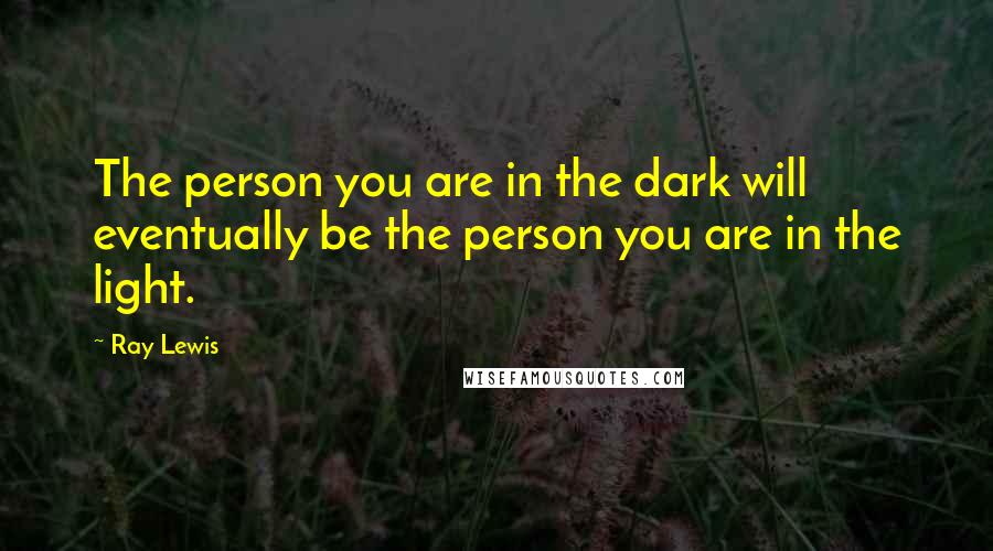 Ray Lewis Quotes: The person you are in the dark will eventually be the person you are in the light.