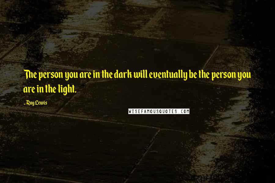 Ray Lewis Quotes: The person you are in the dark will eventually be the person you are in the light.