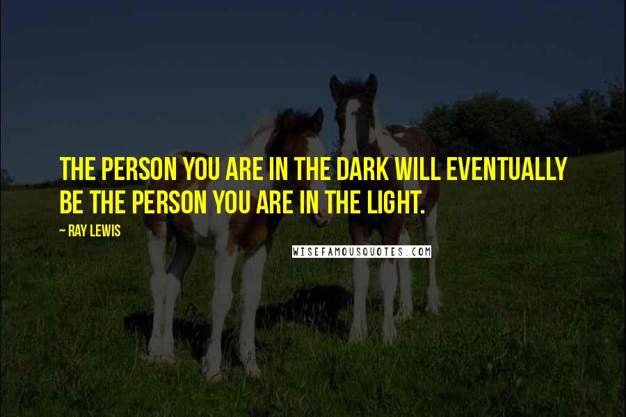 Ray Lewis Quotes: The person you are in the dark will eventually be the person you are in the light.