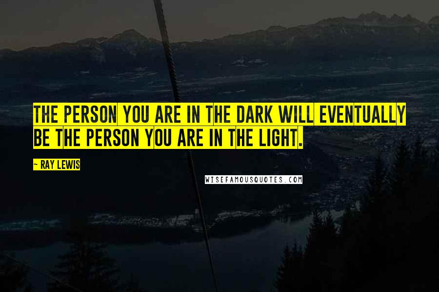 Ray Lewis Quotes: The person you are in the dark will eventually be the person you are in the light.