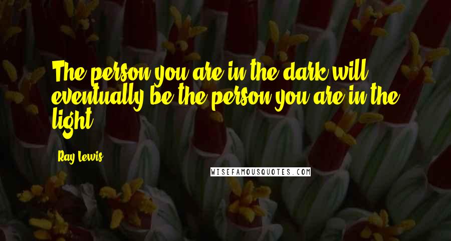 Ray Lewis Quotes: The person you are in the dark will eventually be the person you are in the light.