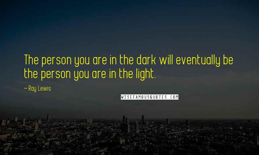 Ray Lewis Quotes: The person you are in the dark will eventually be the person you are in the light.