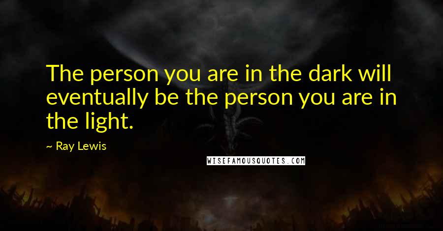 Ray Lewis Quotes: The person you are in the dark will eventually be the person you are in the light.