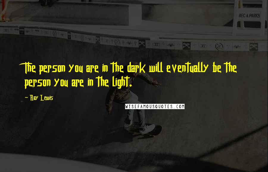 Ray Lewis Quotes: The person you are in the dark will eventually be the person you are in the light.