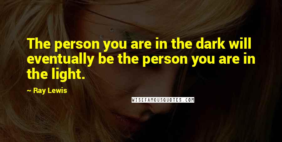 Ray Lewis Quotes: The person you are in the dark will eventually be the person you are in the light.