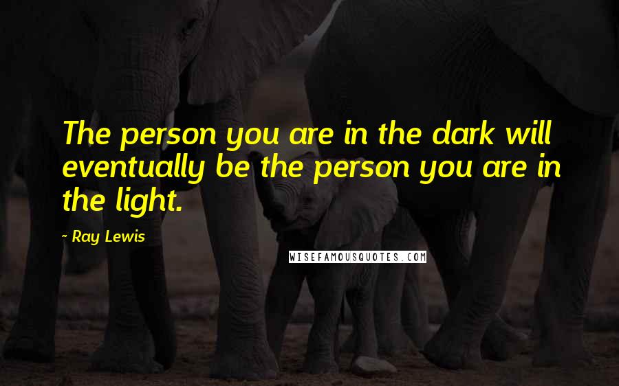 Ray Lewis Quotes: The person you are in the dark will eventually be the person you are in the light.