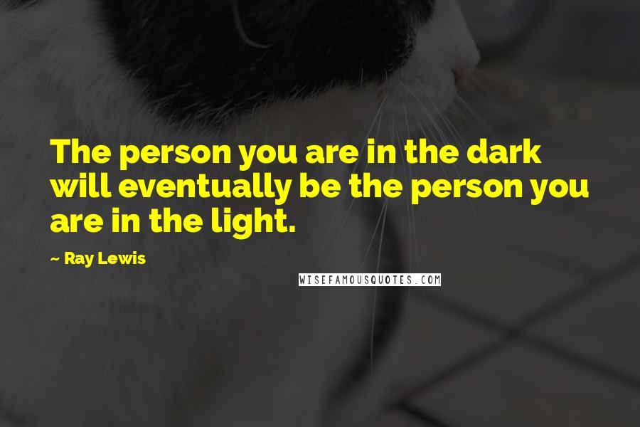 Ray Lewis Quotes: The person you are in the dark will eventually be the person you are in the light.