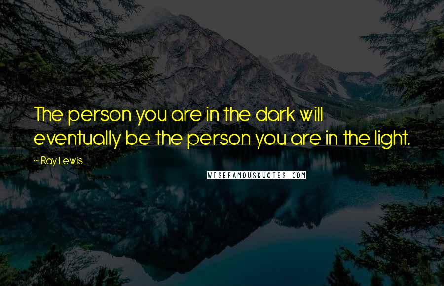 Ray Lewis Quotes: The person you are in the dark will eventually be the person you are in the light.