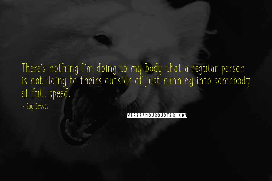 Ray Lewis Quotes: There's nothing I'm doing to my body that a regular person is not doing to theirs outside of just running into somebody at full speed.