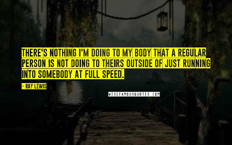 Ray Lewis Quotes: There's nothing I'm doing to my body that a regular person is not doing to theirs outside of just running into somebody at full speed.