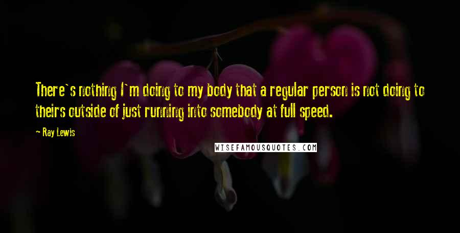 Ray Lewis Quotes: There's nothing I'm doing to my body that a regular person is not doing to theirs outside of just running into somebody at full speed.