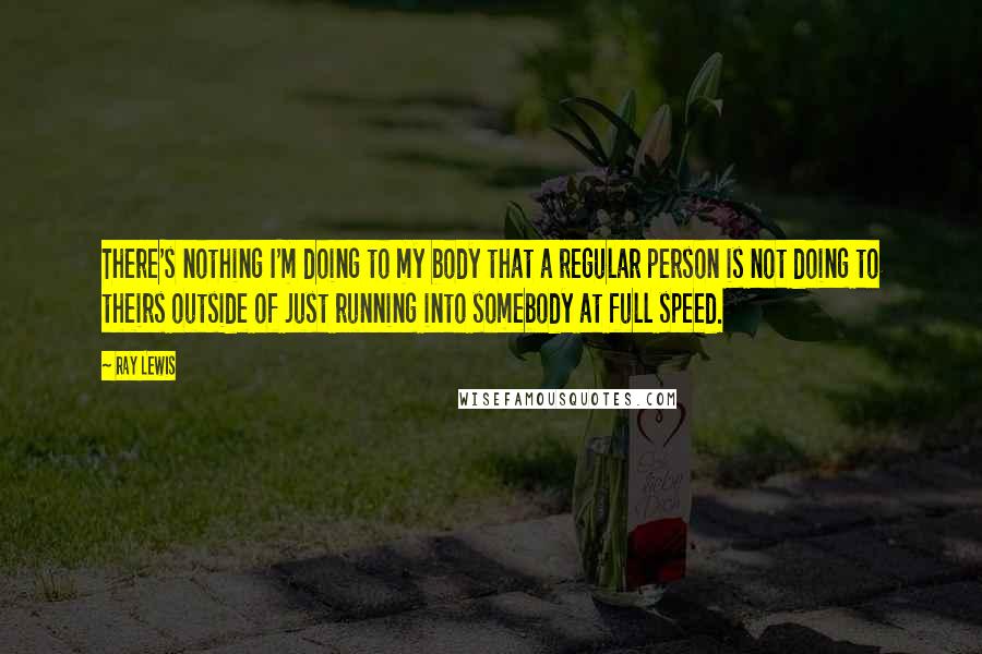 Ray Lewis Quotes: There's nothing I'm doing to my body that a regular person is not doing to theirs outside of just running into somebody at full speed.