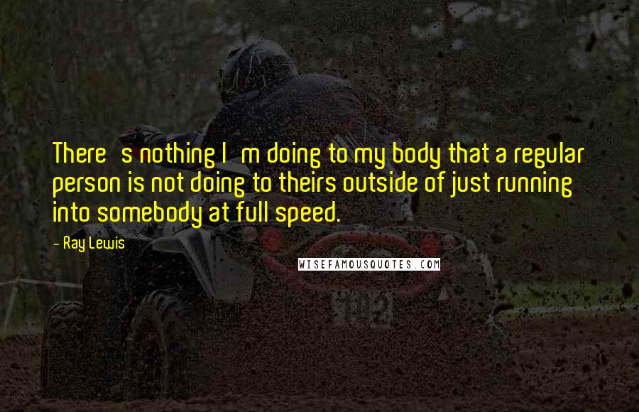 Ray Lewis Quotes: There's nothing I'm doing to my body that a regular person is not doing to theirs outside of just running into somebody at full speed.