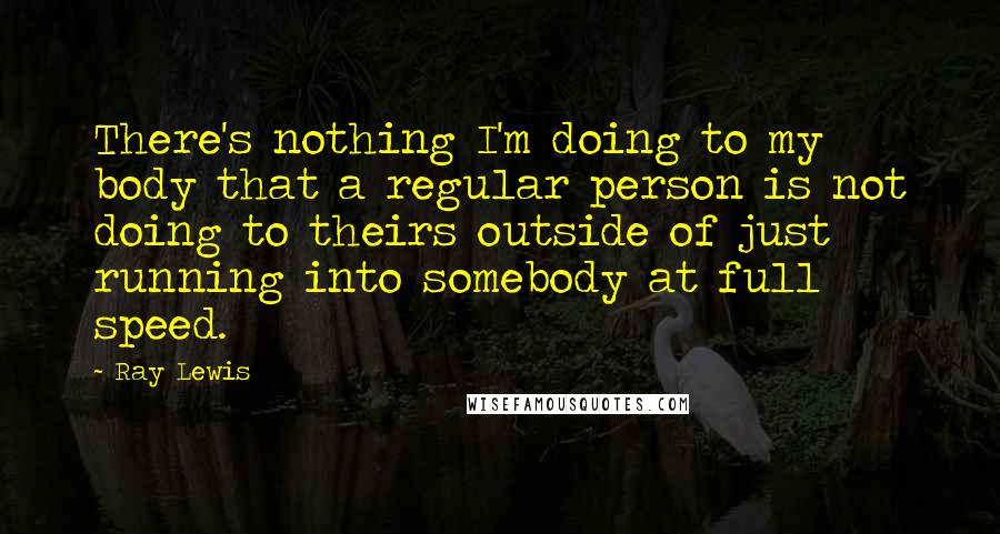 Ray Lewis Quotes: There's nothing I'm doing to my body that a regular person is not doing to theirs outside of just running into somebody at full speed.